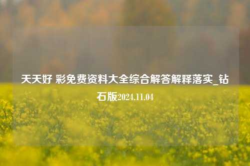 天天好 彩免费资料大全综合解答解释落实_钻石版2024.11.04