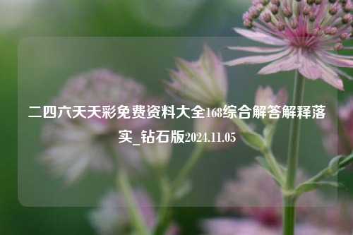 二四六天天彩免费资料大全168综合解答解释落实_钻石版2024.11.05