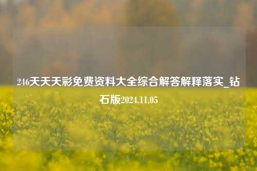 246天天天彩免费资料大全综合解答解释落实_钻石版2024.11.05