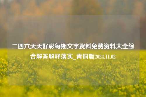 二四六天天好彩每期文字资料免费资料大全综合解答解释落实_青铜版2024.11.02