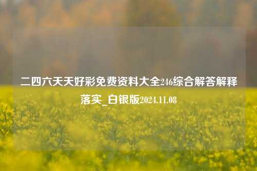 二四六天天好彩免费资料大全246综合解答解释落实_白银版2024.11.08