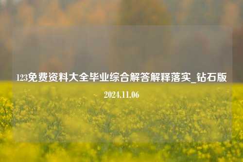 123免费资料大全毕业综合解答解释落实_钻石版2024.11.06