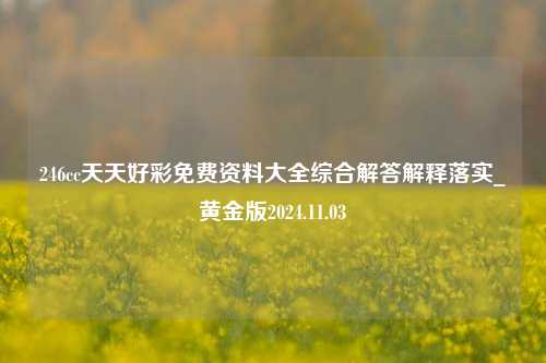 246cc天天好彩免费资料大全综合解答解释落实_黄金版2024.11.03