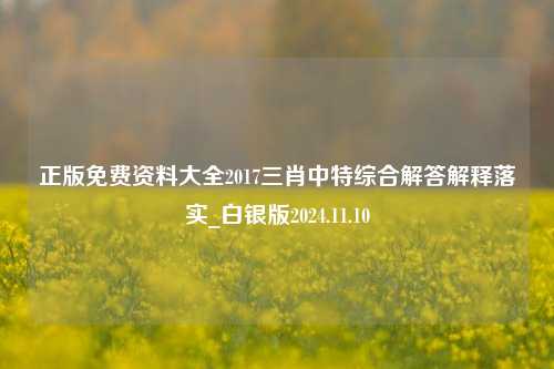 正版免费资料大全2017三肖中特综合解答解释落实_白银版2024.11.10