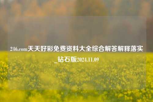 246.com天天好彩免费资料大全综合解答解释落实_钻石版2024.11.09