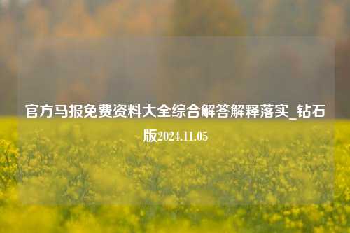 官方马报免费资料大全综合解答解释落实_钻石版2024.11.05