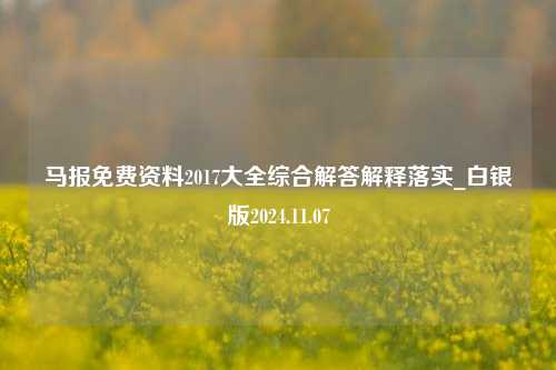 马报免费资料2017大全综合解答解释落实_白银版2024.11.07