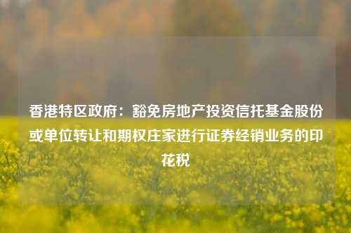 香港特区政府：豁免房地产投资信托基金股份或单位转让和期权庄家进行证券经销业务的印花税