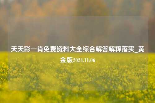 天天彩一肖免费资料大全综合解答解释落实_黄金版2024.11.06