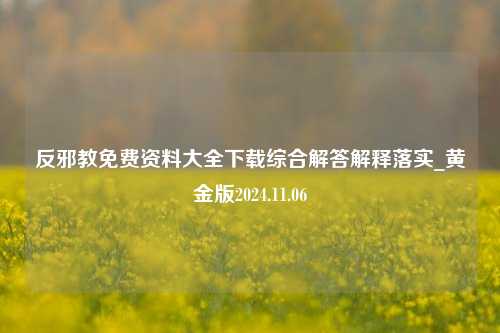 反邪教免费资料大全下载综合解答解释落实_黄金版2024.11.06