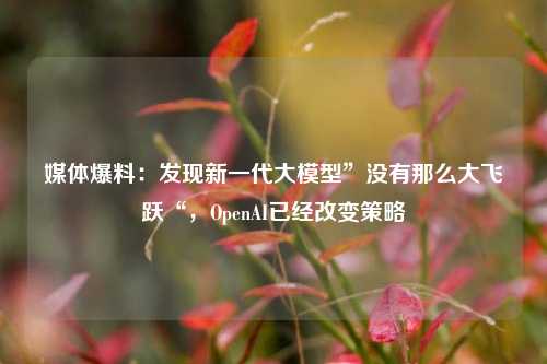 媒体爆料：发现新一代大模型”没有那么大飞跃“，OpenAI已经改变策略