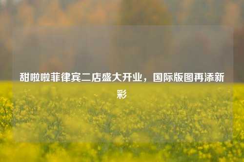 甜啦啦菲律宾二店盛大开业，国际版图再添新彩