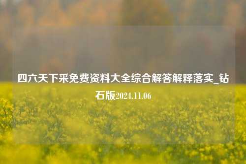 四六天下采免费资料大全综合解答解释落实_钻石版2024.11.06