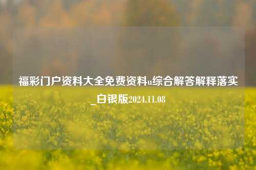 福彩门户资料大全免费资料u综合解答解释落实_白银版2024.11.08