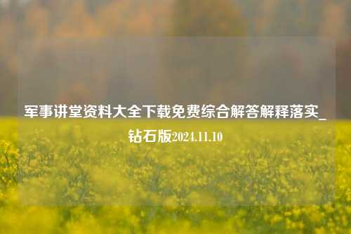 军事讲堂资料大全下载免费综合解答解释落实_钻石版2024.11.10