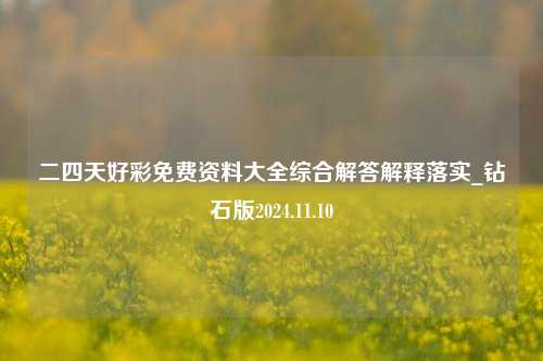 二四天好彩免费资料大全综合解答解释落实_钻石版2024.11.10