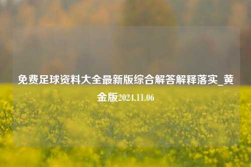 免费足球资料大全最新版综合解答解释落实_黄金版2024.11.06