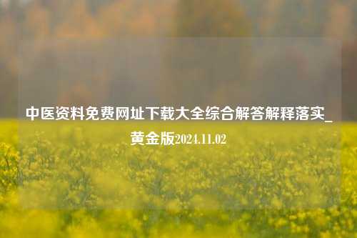 中医资料免费网址下载大全综合解答解释落实_黄金版2024.11.02