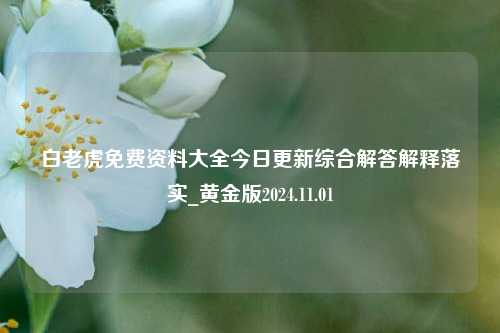 白老虎免费资料大全今日更新综合解答解释落实_黄金版2024.11.01