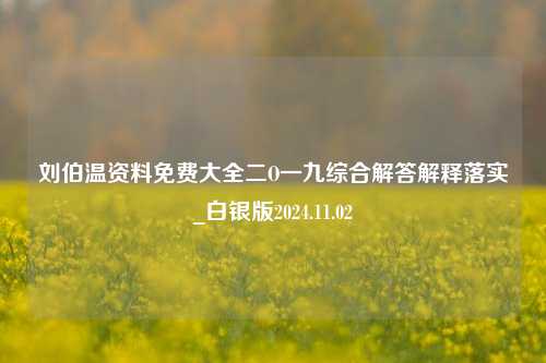 刘伯温资料免费大全二O一九综合解答解释落实_白银版2024.11.02