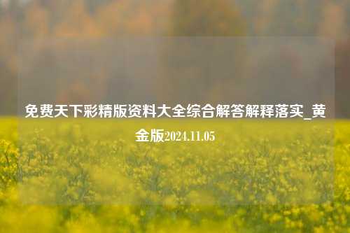 免费天下彩精版资料大全综合解答解释落实_黄金版2024.11.05