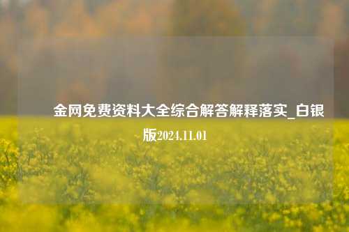 釆釆金网免费资料大全综合解答解释落实_白银版2024.11.01