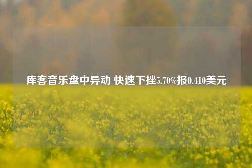 库客音乐盘中异动 快速下挫5.70%报0.410美元