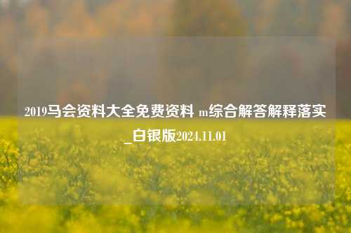 2019马会资料大全免费资料 m综合解答解释落实_白银版2024.11.01