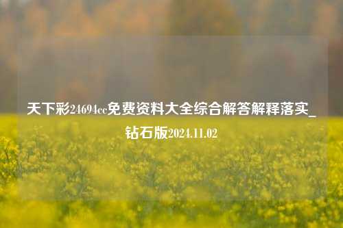 天下彩24694cc免费资料大全综合解答解释落实_钻石版2024.11.02