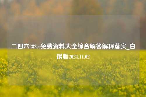 二四六282cc免费资料大全综合解答解释落实_白银版2024.11.02