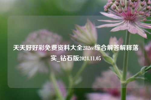 天天好好彩免费资料大全282cc综合解答解释落实_钻石版2024.11.05