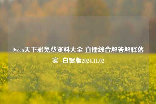 9ycco天下彩免费资料大全 直播综合解答解释落实_白银版2024.11.02