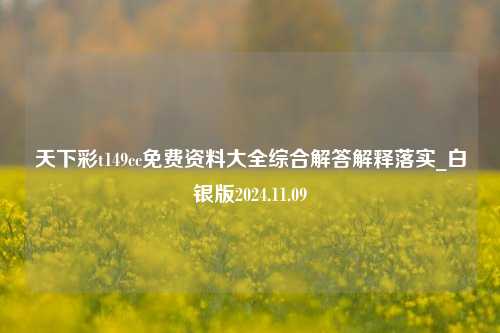 天下彩t149cc免费资料大全综合解答解释落实_白银版2024.11.09