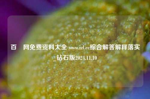 百釆网免费资料大全 www.izl.cc综合解答解释落实_钻石版2024.11.10