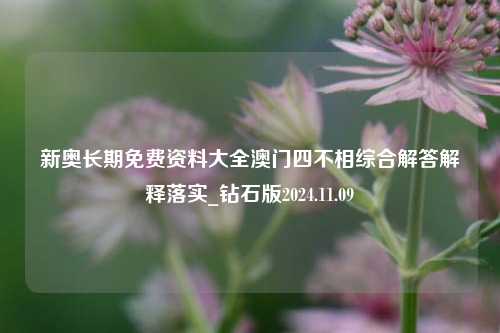 新奥长期免费资料大全澳门四不相综合解答解释落实_钻石版2024.11.09