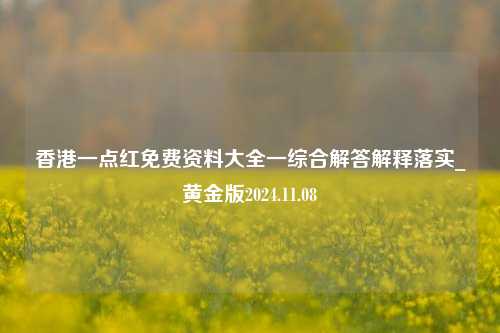 香港一点红免费资料大全一综合解答解释落实_黄金版2024.11.08