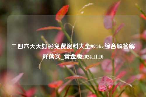 二四六天天好彩免费资料大全9944cc综合解答解释落实_黄金版2024.11.10