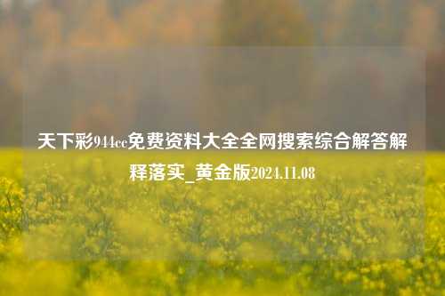 天下彩944cc免费资料大全全网搜索综合解答解释落实_黄金版2024.11.08