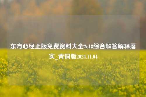 东方心经正版免费资料大全2o18综合解答解释落实_青铜版2024.11.04