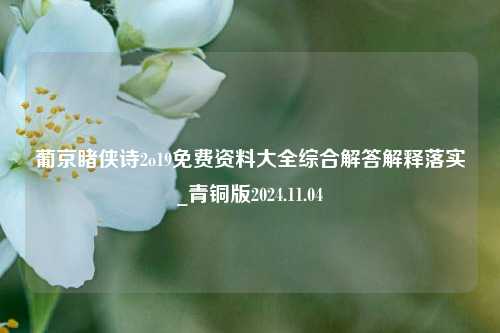 葡京睹侠诗2o19免费资料大全综合解答解释落实_青铜版2024.11.04