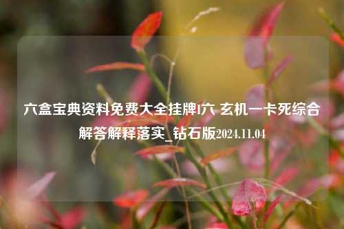 六盒宝典资料免费大全挂牌I六 玄机一卡死综合解答解释落实_钻石版2024.11.04