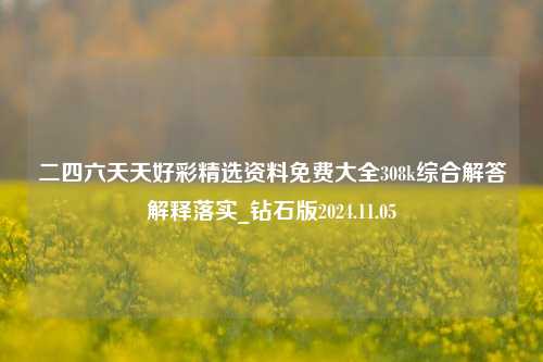 二四六天天好彩精选资料免费大全308k综合解答解释落实_钻石版2024.11.05