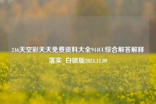 246天空彩天天免费资料大全944CC综合解答解释落实_白银版2024.11.09